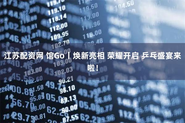 江苏配资网 馆Go丨焕新亮相 荣耀开启 乒乓盛宴来啦！