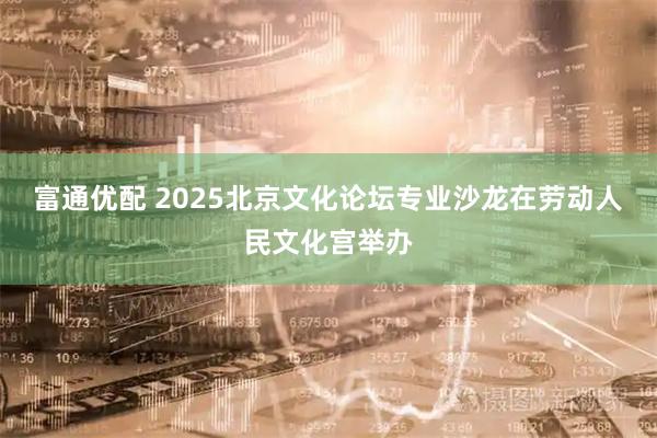 富通优配 2025北京文化论坛专业沙龙在劳动人民文化宫举办