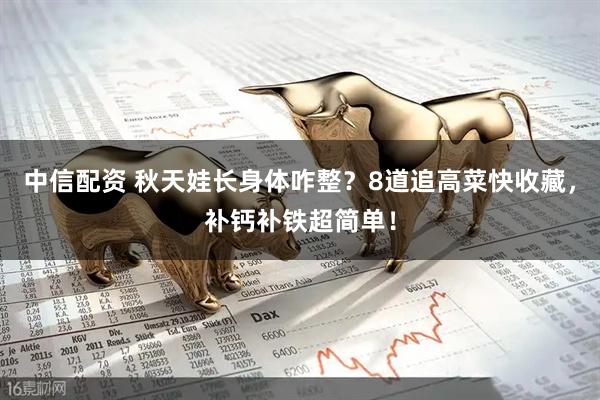 中信配资 秋天娃长身体咋整？8道追高菜快收藏，补钙补铁超简单！