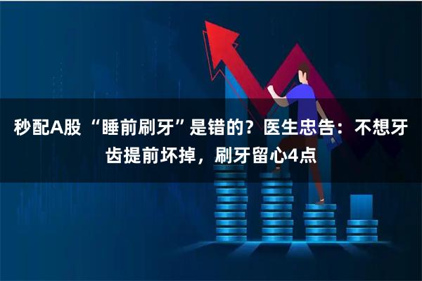 秒配A股 “睡前刷牙”是错的？医生忠告：不想牙齿提前坏掉，刷牙留心4点