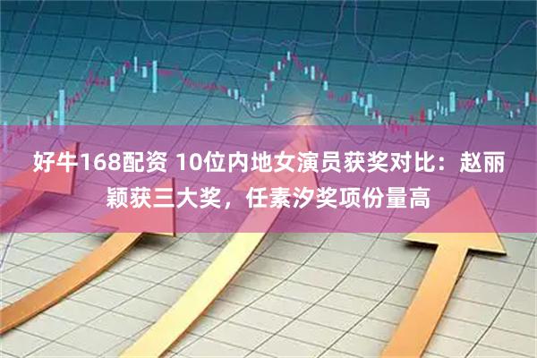 好牛168配资 10位内地女演员获奖对比：赵丽颖获三大奖，任素汐奖项份量高