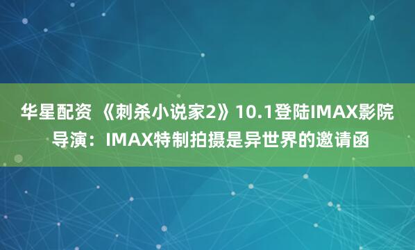 华星配资 《刺杀小说家2》10.1登陆IMAX影院 导演：IMAX特制拍摄是异世界的邀请函