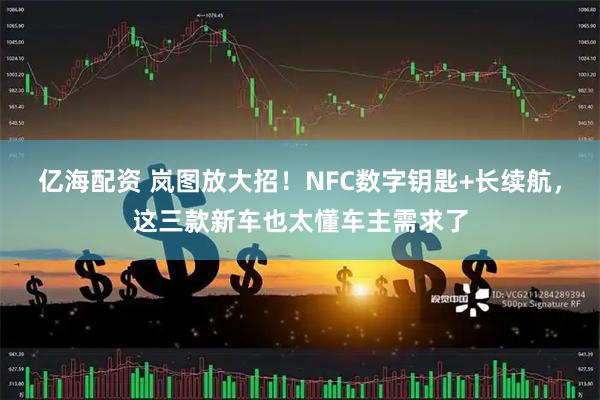 亿海配资 岚图放大招！NFC数字钥匙+长续航，这三款新车也太懂车主需求了