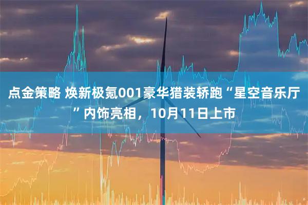 点金策略 焕新极氪001豪华猎装轿跑“星空音乐厅”内饰亮相，10月11日上市