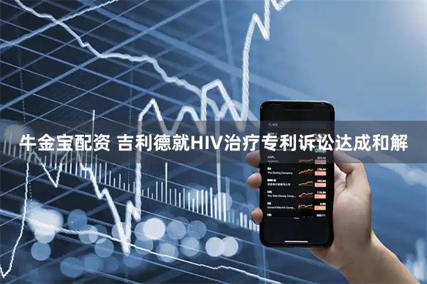 牛金宝配资 吉利德就HIV治疗专利诉讼达成和解