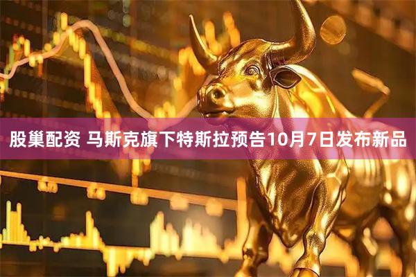 股巢配资 马斯克旗下特斯拉预告10月7日发布新品