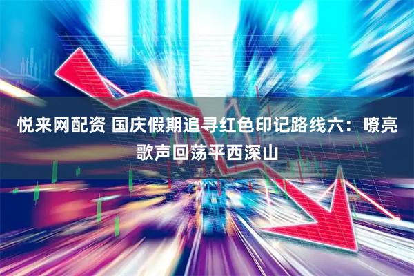 悦来网配资 国庆假期追寻红色印记路线六：嘹亮歌声回荡平西深山