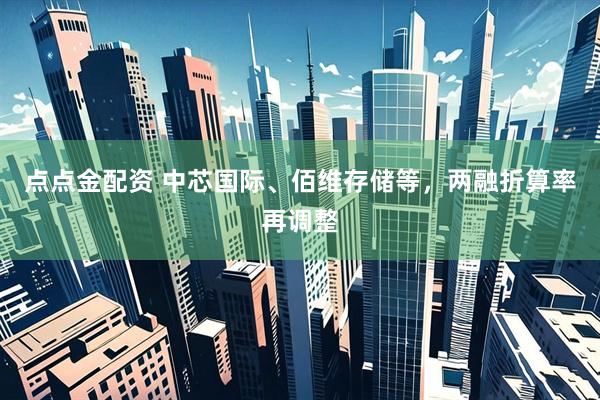 点点金配资 中芯国际、佰维存储等，两融折算率再调整