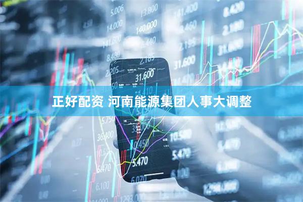 正好配资 河南能源集团人事大调整