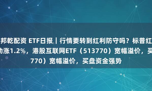 邦乾配资 ETF日报｜行情要转到红利防守吗？标普红利ETF逆市劲涨1.2%，港股互联网ETF（513770）宽幅溢价，买盘资金强势