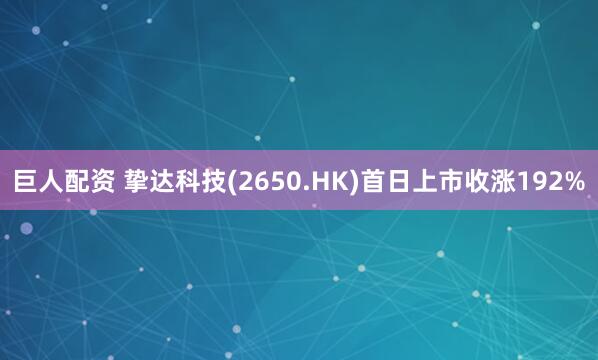 巨人配资 挚达科技(2650.HK)首日上市收涨192%