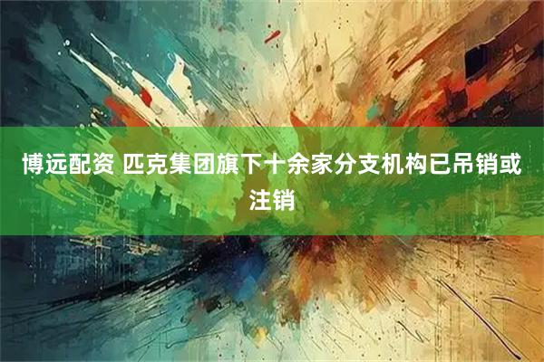 博远配资 匹克集团旗下十余家分支机构已吊销或注销