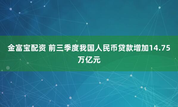 金富宝配资 前三季度我国人民币贷款增加14.75万亿元