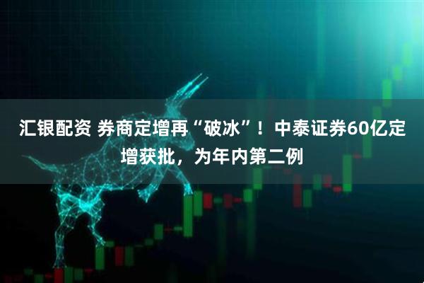 汇银配资 券商定增再“破冰”！中泰证券60亿定增获批，为年内第二例