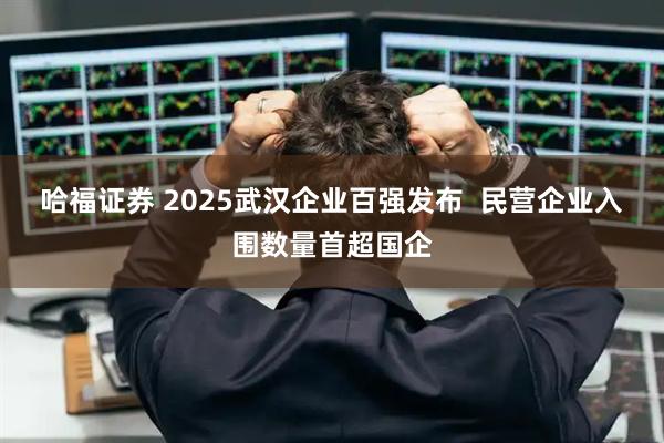 哈福证券 2025武汉企业百强发布  民营企业入围数量首超国企
