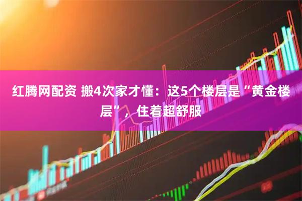 红腾网配资 搬4次家才懂：这5个楼层是“黄金楼层”，住着超舒服