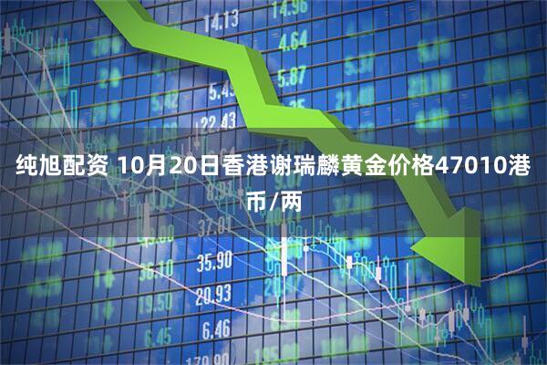 纯旭配资 10月20日香港谢瑞麟黄金价格47010港币/两