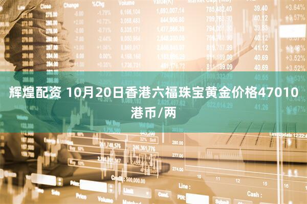 辉煌配资 10月20日香港六福珠宝黄金价格47010港币/两