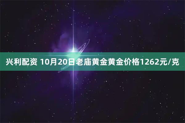 兴利配资 10月20日老庙黄金黄金价格1262元/克