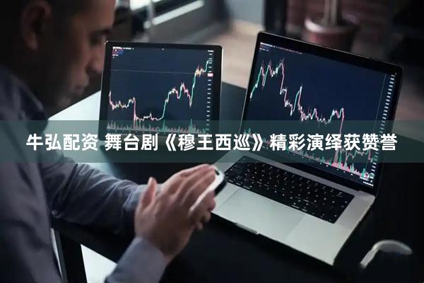 牛弘配资 舞台剧《穆王西巡》精彩演绎获赞誉