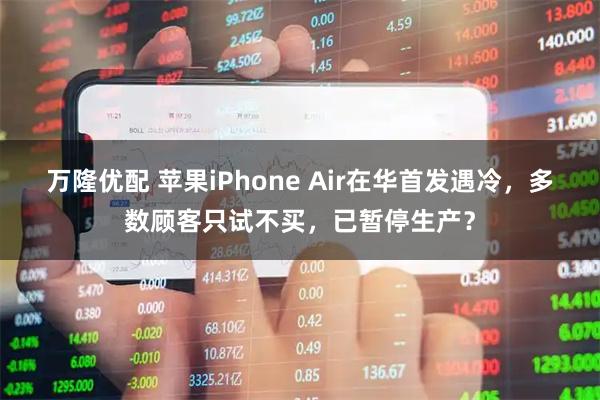 万隆优配 苹果iPhone Air在华首发遇冷，多数顾客只试不买，已暂停生产？