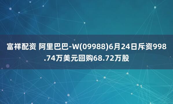 富祥配资 阿里巴巴-W(09988)6月24日斥资998.74万美元回购68.72万股