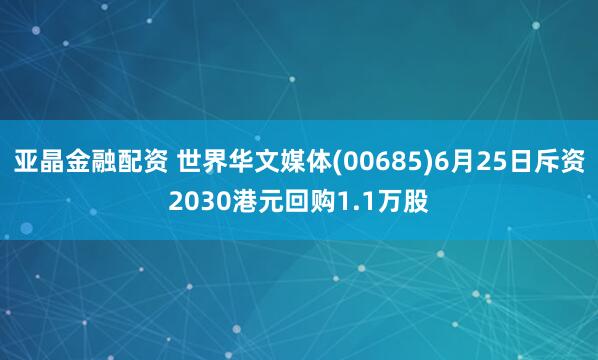 亚晶金融配资 世界华文媒体(00685)6月25日斥资2030港元回购1.1万股