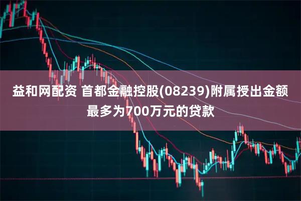 益和网配资 首都金融控股(08239)附属授出金额最多为700万元的贷款