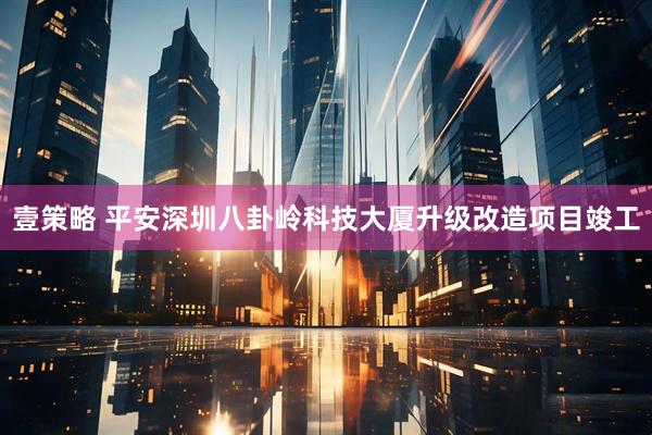 壹策略 平安深圳八卦岭科技大厦升级改造项目竣工