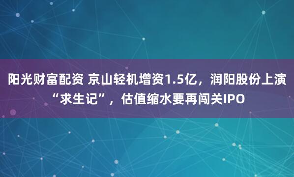 阳光财富配资 京山轻机增资1.5亿，润阳股份上演“求生记”，估值缩水要再闯关IPO