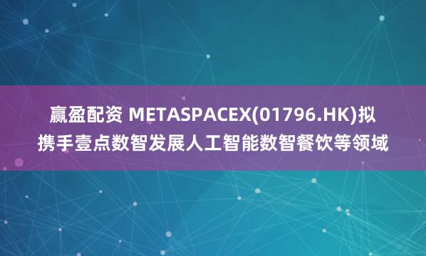赢盈配资 METASPACEX(01796.HK)拟携手壹点数智发展人工智能数智餐饮等领域