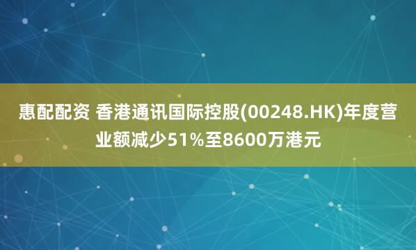 惠配配资 香港通讯国际控股(00248.HK)年度营业额减少51%至8600万港元