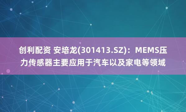 创利配资 安培龙(301413.SZ)：MEMS压力传感器主要应用于汽车以及家电等领域