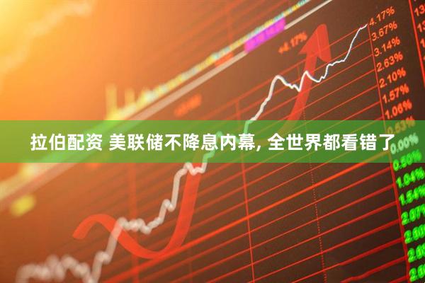 拉伯配资 美联储不降息内幕, 全世界都看错了