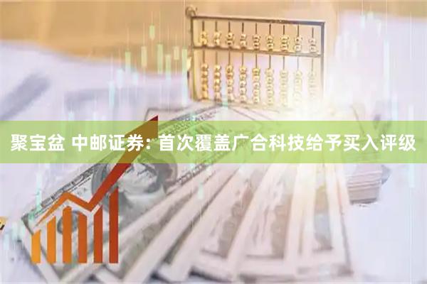 聚宝盆 中邮证券: 首次覆盖广合科技给予买入评级