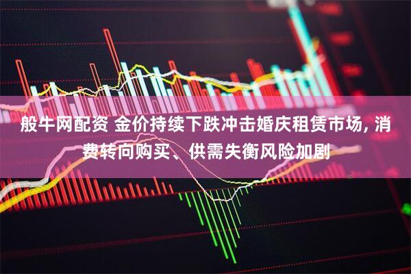 般牛网配资 金价持续下跌冲击婚庆租赁市场, 消费转向购买、供需失衡风险加剧