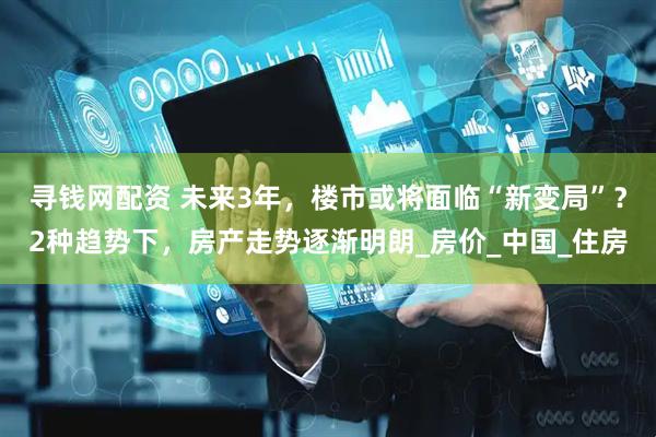 寻钱网配资 未来3年，楼市或将面临“新变局”？2种趋势下，房产走势逐渐明朗_房价_中国_住房