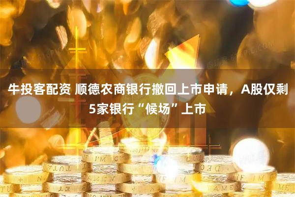 牛投客配资 顺德农商银行撤回上市申请，A股仅剩5家银行“候场”上市