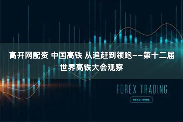 高开网配资 中国高铁 从追赶到领跑——第十二届世界高铁大会观察