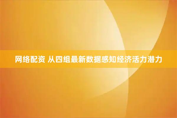 网络配资 从四组最新数据感知经济活力潜力