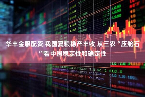 华丰金服配资 我国夏粮稳产丰收 从三农“压舱石”看中国稳定性和确定性