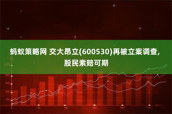 蚂蚁策略网 交大昂立(600530)再被立案调查, 股民索赔可期