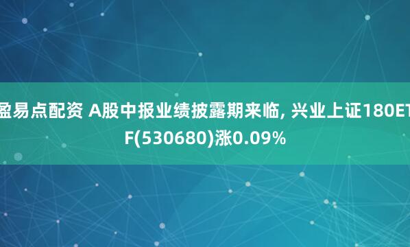 盈易点配资 A股中报业绩披露期来临, 兴业上证180ETF(530680)涨0.09%