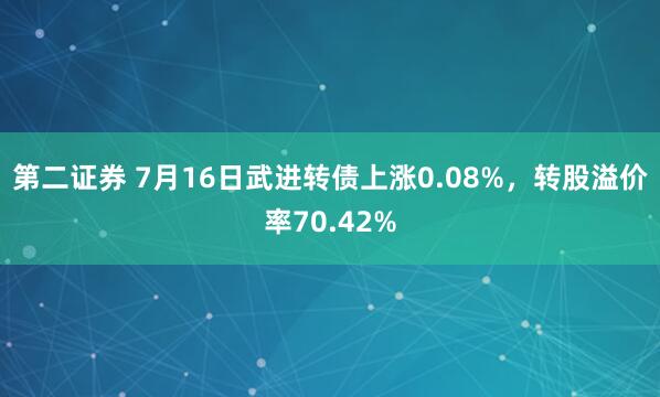 第二证券 7月16日武进转债上涨0.08%，转股溢价率70.42%