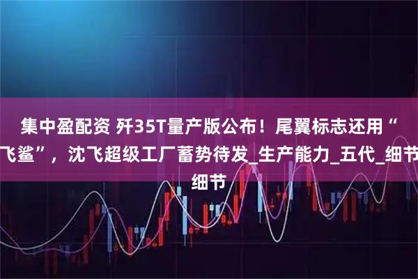 集中盈配资 歼35T量产版公布！尾翼标志还用“飞鲨”，沈飞超级工厂蓄势待发_生产能力_五代_细节