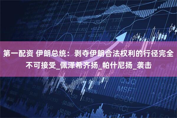 第一配资 伊朗总统：剥夺伊朗合法权利的行径完全不可接受_佩泽希齐扬_帕什尼扬_袭击