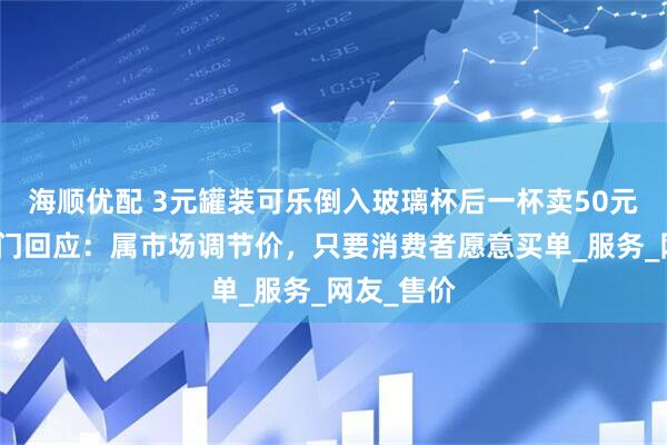 海顺优配 3元罐装可乐倒入玻璃杯后一杯卖50元！市监部门回应：属市场调节价，只要消费者愿意买单_服务_网友_售价