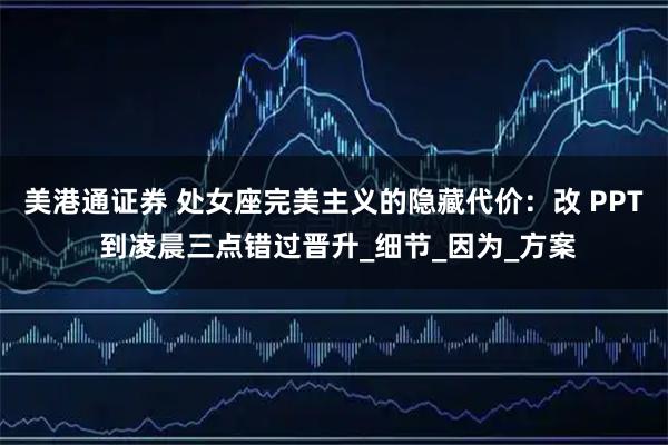 美港通证券 处女座完美主义的隐藏代价：改 PPT 到凌晨三点错过晋升_细节_因为_方案