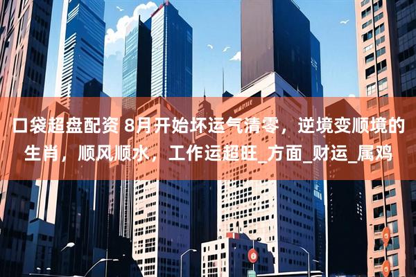 口袋超盘配资 8月开始坏运气清零，逆境变顺境的生肖，顺风顺水，工作运超旺_方面_财运_属鸡