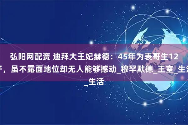 弘阳网配资 迪拜大王妃赫德：45年为表哥生12子，虽不露面地位却无人能够撼动_穆罕默德_王室_生活
